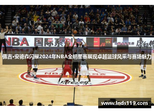 佩吉·安德森闪耀2024年NBA全明星赛展现卓越篮球风采与赛场魅力