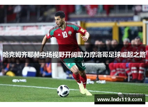 哈克姆齐耶赫中场视野开阔助力摩洛哥足球崛起之路