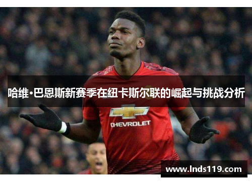 哈维·巴恩斯新赛季在纽卡斯尔联的崛起与挑战分析