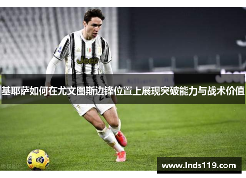 基耶萨如何在尤文图斯边锋位置上展现突破能力与战术价值