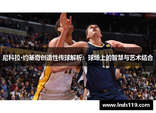 尼科拉·约基奇创造性传球解析：球场上的智慧与艺术结合