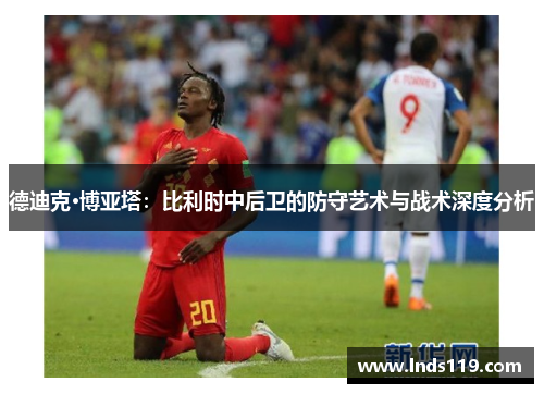 德迪克·博亚塔：比利时中后卫的防守艺术与战术深度分析