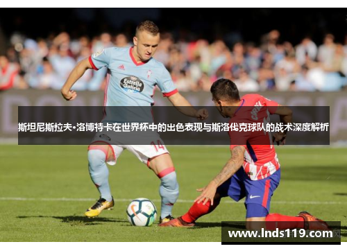 斯坦尼斯拉夫·洛博特卡在世界杯中的出色表现与斯洛伐克球队的战术深度解析