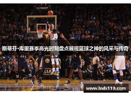 斯蒂芬·库里赛季高光时刻盘点展现篮球之神的风采与传奇