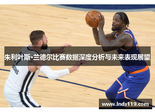 朱利叶斯·兰德尔比赛数据深度分析与未来表现展望