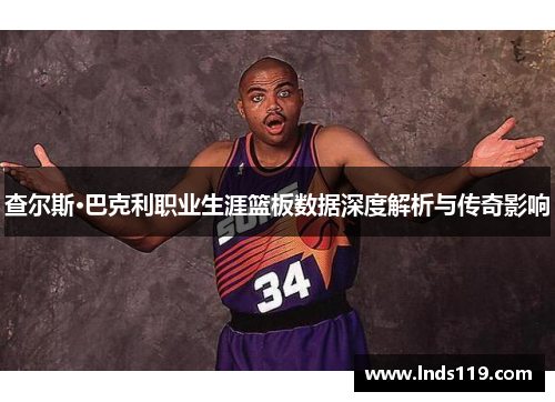 查尔斯·巴克利职业生涯篮板数据深度解析与传奇影响