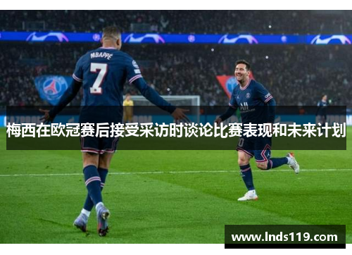 梅西在欧冠赛后接受采访时谈论比赛表现和未来计划