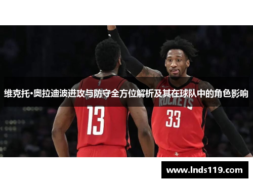 维克托·奥拉迪波进攻与防守全方位解析及其在球队中的角色影响