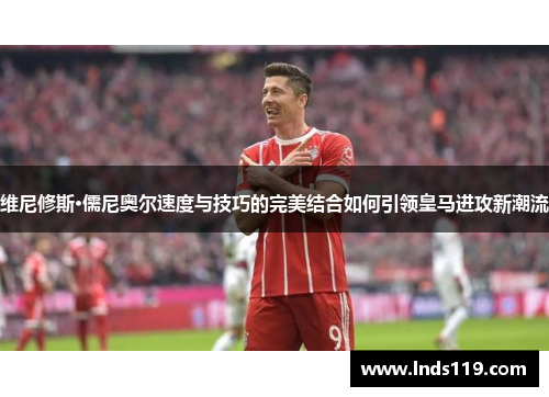 维尼修斯·儒尼奥尔速度与技巧的完美结合如何引领皇马进攻新潮流