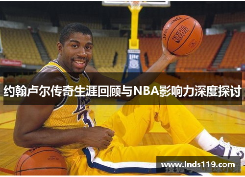 约翰卢尔传奇生涯回顾与NBA影响力深度探讨