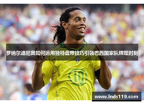罗纳尔迪尼奥如何运用独特盘带技巧引领巴西国家队辉煌时刻