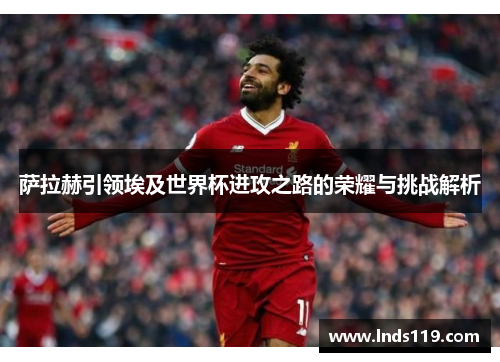 萨拉赫引领埃及世界杯进攻之路的荣耀与挑战解析