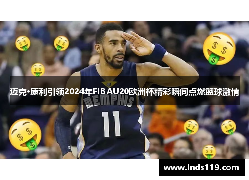迈克·康利引领2024年FIBAU20欧洲杯精彩瞬间点燃篮球激情