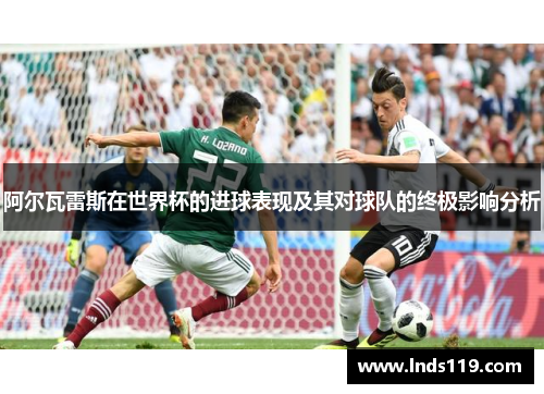 阿尔瓦雷斯在世界杯的进球表现及其对球队的终极影响分析