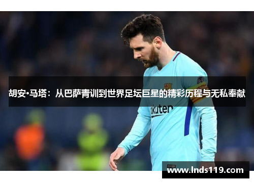胡安·马塔：从巴萨青训到世界足坛巨星的精彩历程与无私奉献
