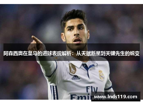 阿森西奥在皇马的进球表现解析：从天赋新星到关键先生的蜕变
