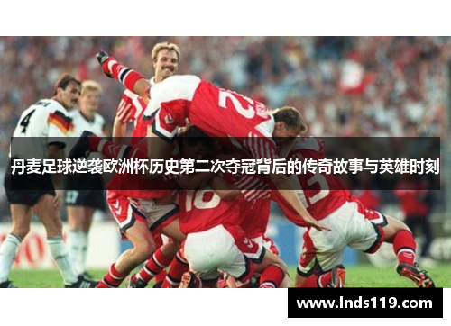丹麦足球逆袭欧洲杯历史第二次夺冠背后的传奇故事与英雄时刻