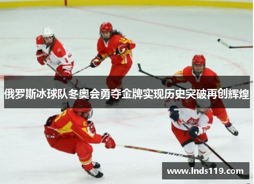 俄罗斯冰球队冬奥会勇夺金牌实现历史突破再创辉煌