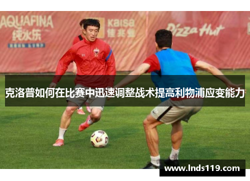 克洛普如何在比赛中迅速调整战术提高利物浦应变能力