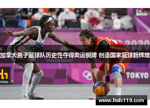 加拿大男子篮球队历史性夺得奥运铜牌 创造国家篮球新辉煌