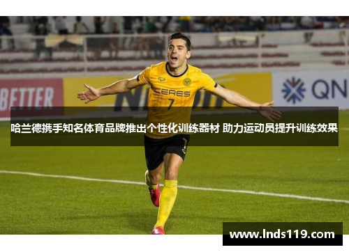 哈兰德携手知名体育品牌推出个性化训练器材 助力运动员提升训练效果