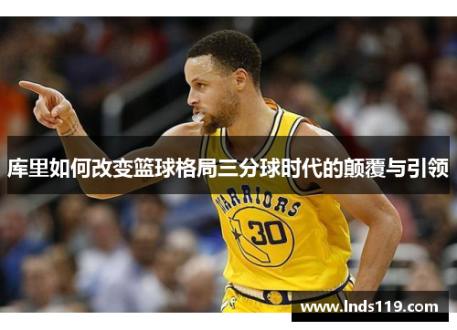 库里如何改变篮球格局三分球时代的颠覆与引领