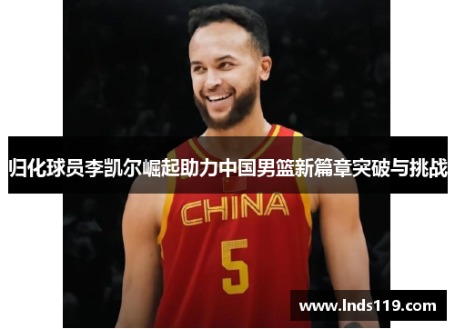 归化球员李凯尔崛起助力中国男篮新篇章突破与挑战