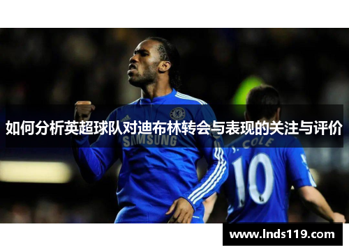 如何分析英超球队对迪布林转会与表现的关注与评价