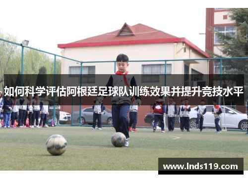 如何科学评估阿根廷足球队训练效果并提升竞技水平