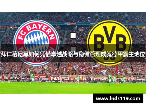 拜仁慕尼黑如何凭借卓越战略与稳健管理成就德甲霸主地位