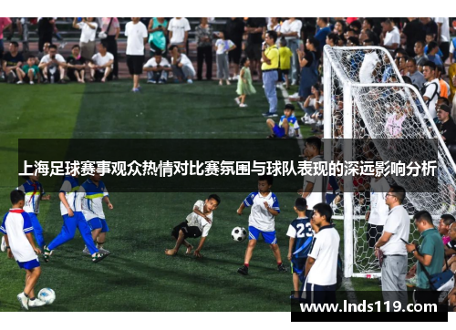 上海足球赛事观众热情对比赛氛围与球队表现的深远影响分析