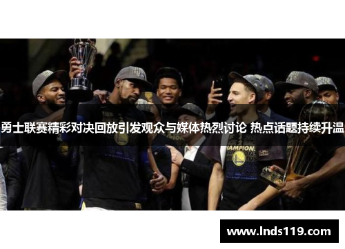 勇士联赛精彩对决回放引发观众与媒体热烈讨论 热点话题持续升温