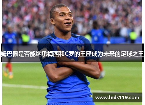 姆巴佩是否能继承梅西和C罗的王座成为未来的足球之王