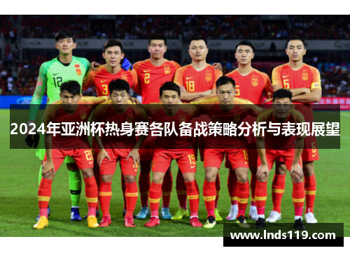 2024年亚洲杯热身赛各队备战策略分析与表现展望