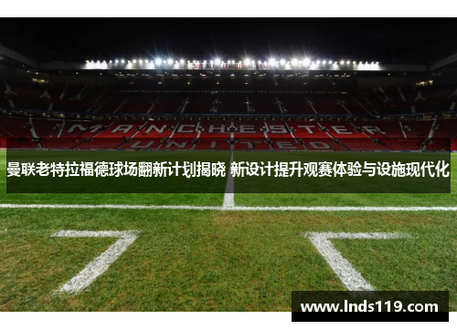 曼联老特拉福德球场翻新计划揭晓 新设计提升观赛体验与设施现代化