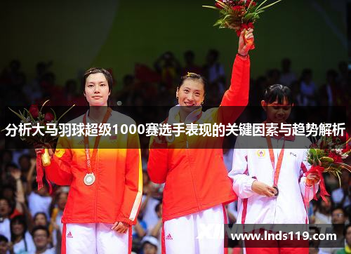 分析大马羽球超级1000赛选手表现的关键因素与趋势解析