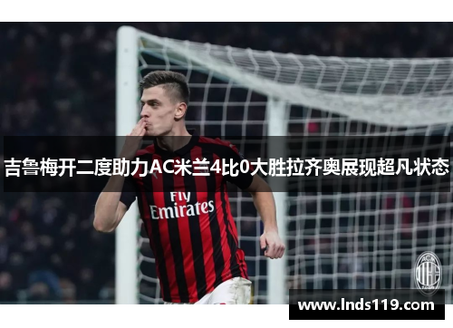 吉鲁梅开二度助力AC米兰4比0大胜拉齐奥展现超凡状态