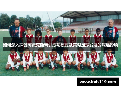 如何深入探讨阿贾克斯青训成功模式及其对足球发展的深远影响