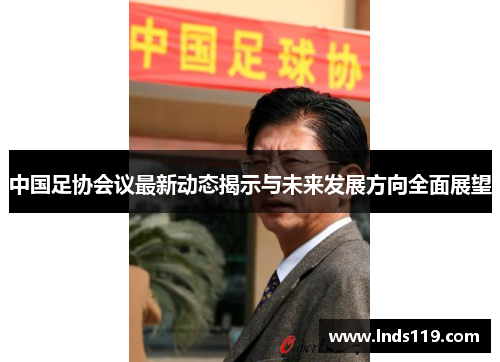 中国足协会议最新动态揭示与未来发展方向全面展望