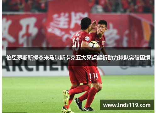 伯恩茅斯新援杰米马尔斯卡克五大亮点解析助力球队突破困境