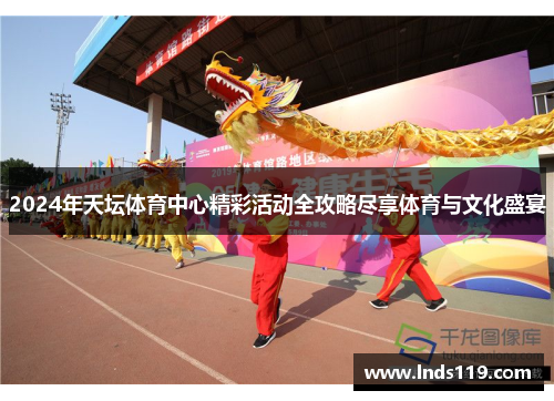 2024年天坛体育中心精彩活动全攻略尽享体育与文化盛宴