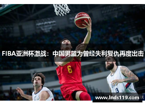 FIBA亚洲杯激战：中国男篮为曾经失利复仇再度出击