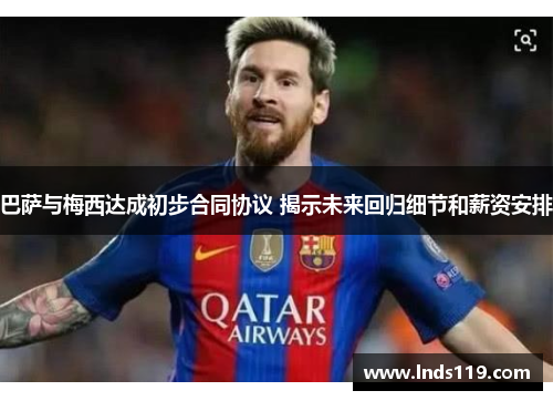 巴萨与梅西达成初步合同协议 揭示未来回归细节和薪资安排