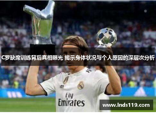 C罗缺席训练背后真相曝光 揭示身体状况与个人原因的深层次分析