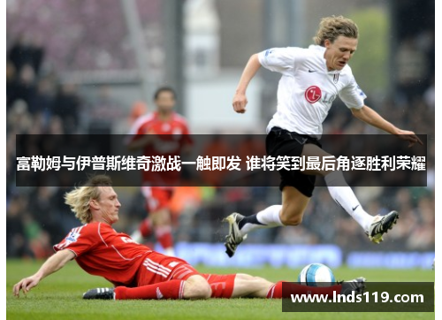 富勒姆与伊普斯维奇激战一触即发 谁将笑到最后角逐胜利荣耀