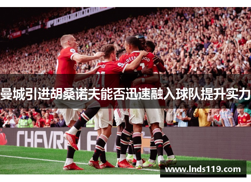 曼城引进胡桑诺夫能否迅速融入球队提升实力