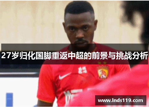 27岁归化国脚重返中超的前景与挑战分析