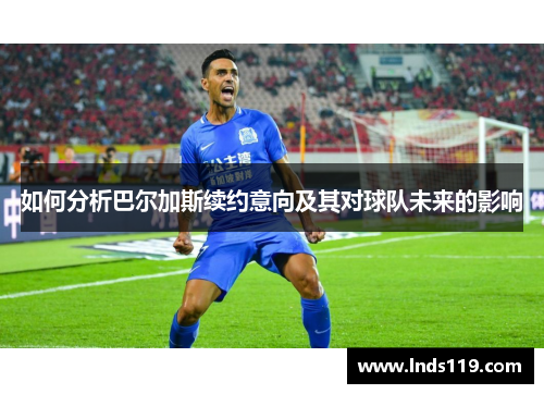 如何分析巴尔加斯续约意向及其对球队未来的影响