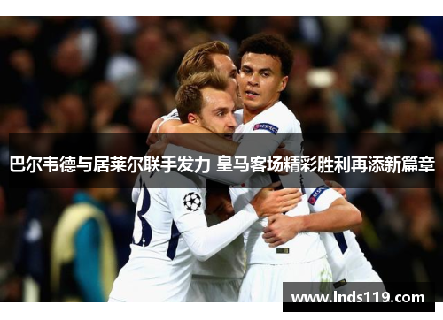 巴尔韦德与居莱尔联手发力 皇马客场精彩胜利再添新篇章