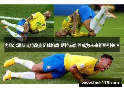 内马尔离队或将改变足球格局 萨拉赫能否成为未来新星引关注
